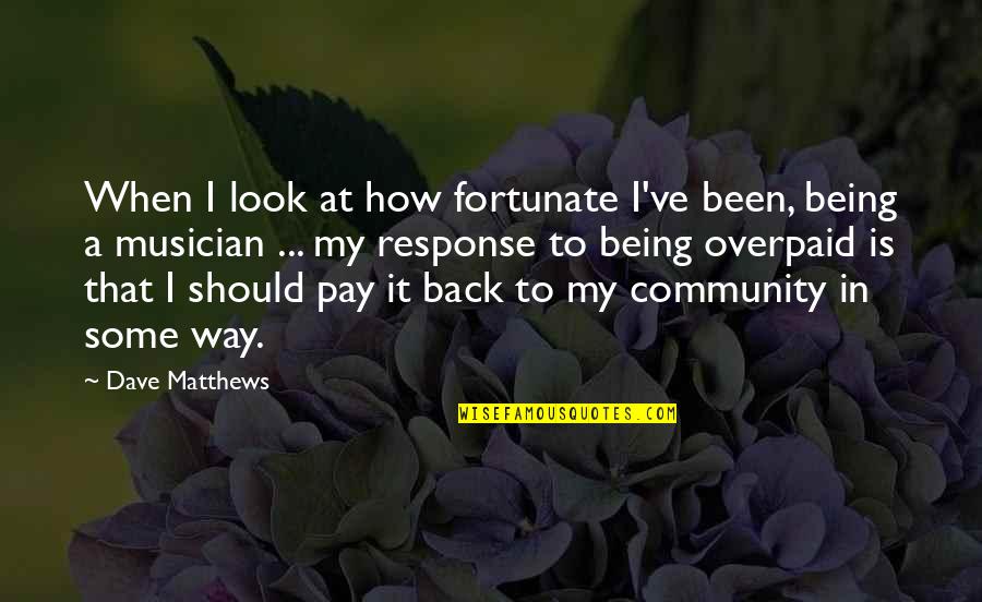 Jed King Quotes By Dave Matthews: When I look at how fortunate I've been, Jed King Quotes By Dave Matthews: When I look at how fortunate I've been,