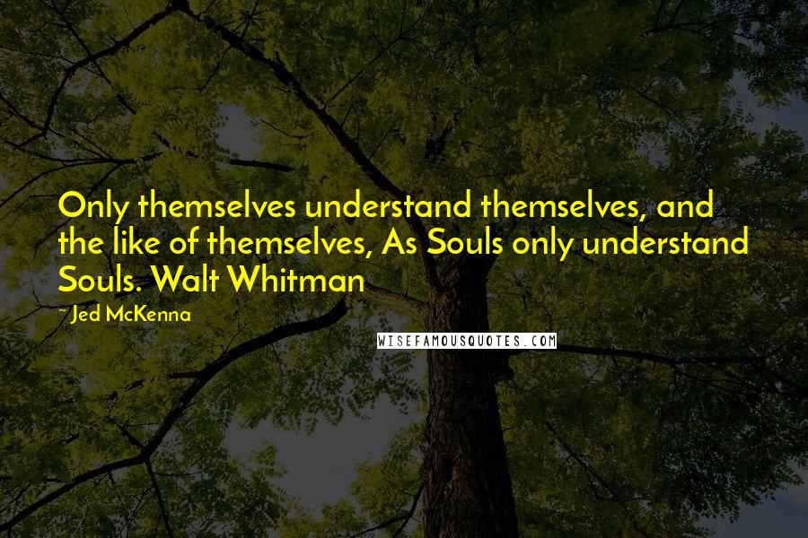 Jed McKenna quotes: Only themselves understand themselves, and the like of themselves, As Souls only understand Souls. Walt Whitman Jed McKenna quotes: Only themselves understand themselves, and the like of themselves, As Souls only understand Souls. Walt Whitman