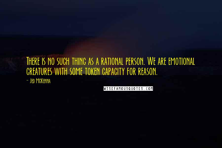 Jed McKenna quotes: There is no such thing as a rational person. We are emotional creatures with some token capacity for reason. Jed McKenna quotes: There is no such thing as a rational person. We are emotional creatures with some token capacity for reason.
