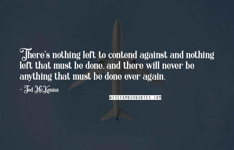 Jed McKenna quotes: There's nothing left to contend against and nothing left that must be done, and there will never be anything that must be done ever again. Jed McKenna quotes: There's nothing left to contend against and nothing left that must be done, and there will never be anything that must be done ever again.