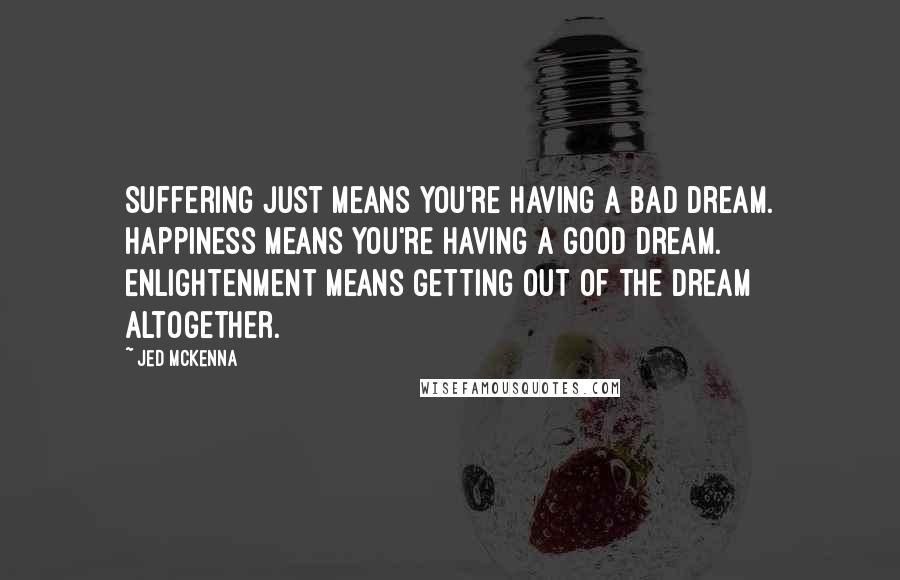 Jed McKenna quotes: Suffering just means you're having a bad dream. Happiness means you're having a good dream. Enlightenment means getting out of the dream altogether. Jed McKenna quotes: Suffering just means you're having a bad dream. Happiness means you're having a good dream. Enlightenment means getting out of the dream altogether.