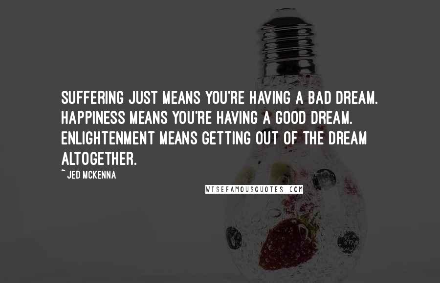 Jed McKenna quotes: Suffering just means you're having a bad dream. Happiness means you're having a good dream. Enlightenment means getting out of the dream altogether.