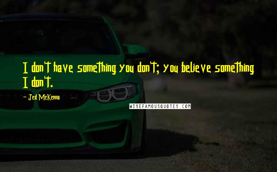 Jed McKenna quotes: I don't have something you don't; you believe something I don't.