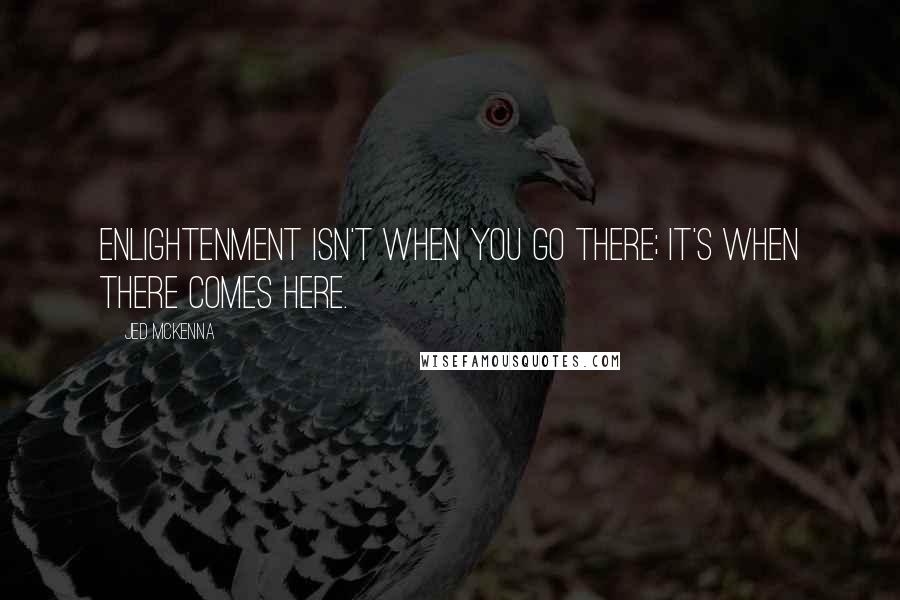 Jed McKenna quotes: Enlightenment isn't when you go there; it's when there comes here.
