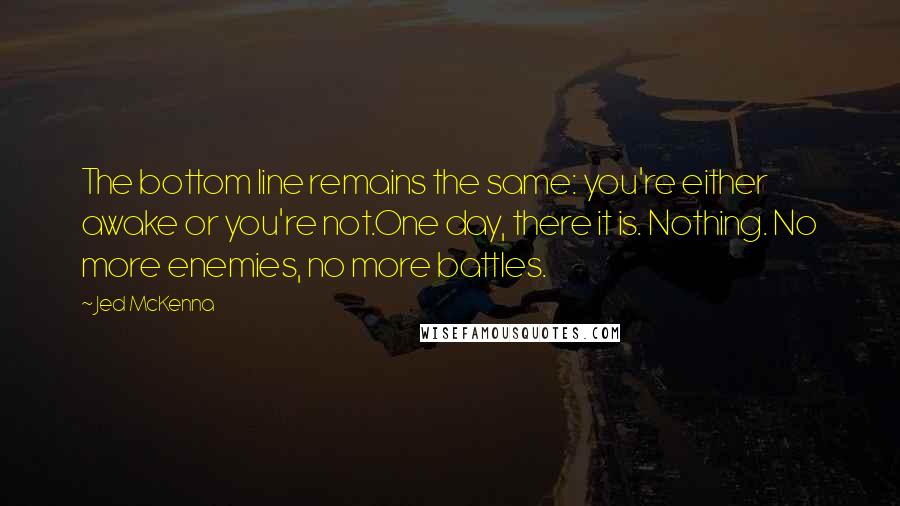 Jed McKenna quotes: The bottom line remains the same: you're either awake or you're not.One day, there it is. Nothing. No more enemies, no more battles.