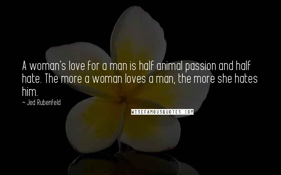 Jed Rubenfeld quotes: A woman's love for a man is half animal passion and half hate. The more a woman loves a man, the more she hates him.