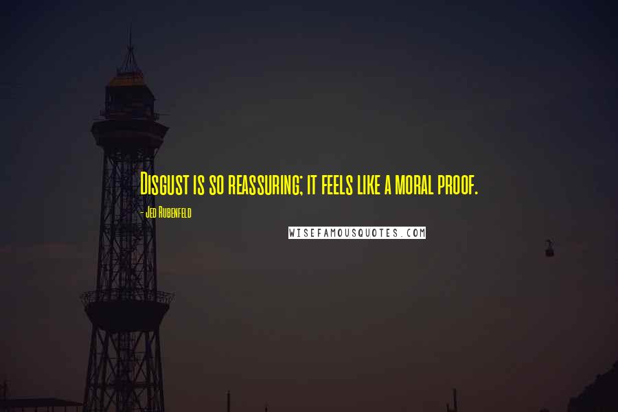 Jed Rubenfeld quotes: Disgust is so reassuring; it feels like a moral proof.