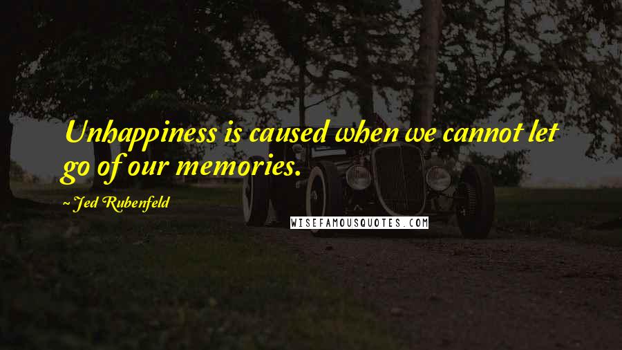 Jed Rubenfeld quotes: Unhappiness is caused when we cannot let go of our memories.