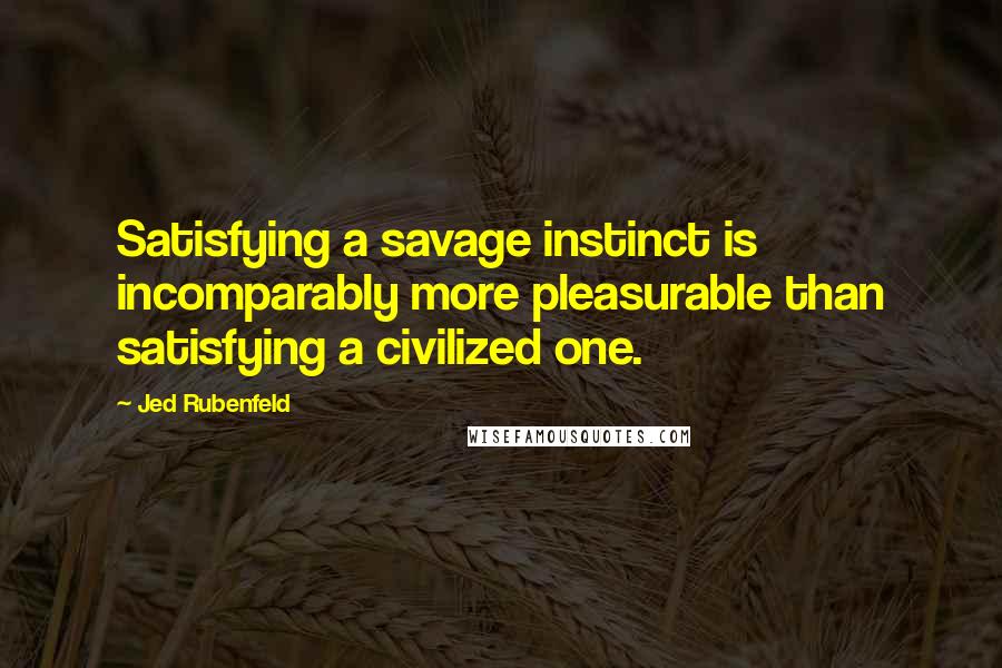 Jed Rubenfeld quotes: Satisfying a savage instinct is incomparably more pleasurable than satisfying a civilized one.