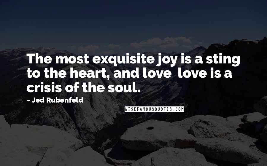 Jed Rubenfeld quotes: The most exquisite joy is a sting to the heart, and love love is a crisis of the soul.