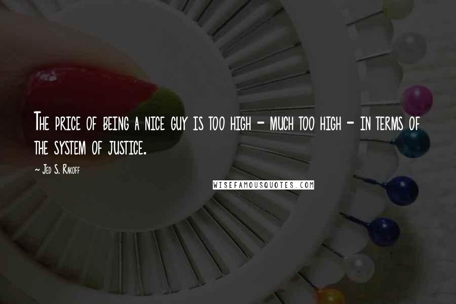 Jed S. Rakoff quotes: The price of being a nice guy is too high - much too high - in terms of the system of justice.