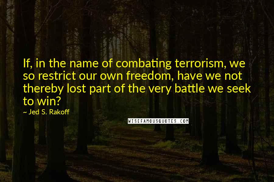 Jed S. Rakoff quotes: If, in the name of combating terrorism, we so restrict our own freedom, have we not thereby lost part of the very battle we seek to win?