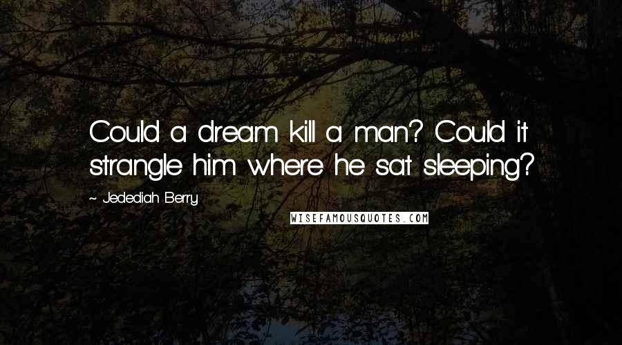 Jedediah Berry quotes: Could a dream kill a man? Could it strangle him where he sat sleeping?