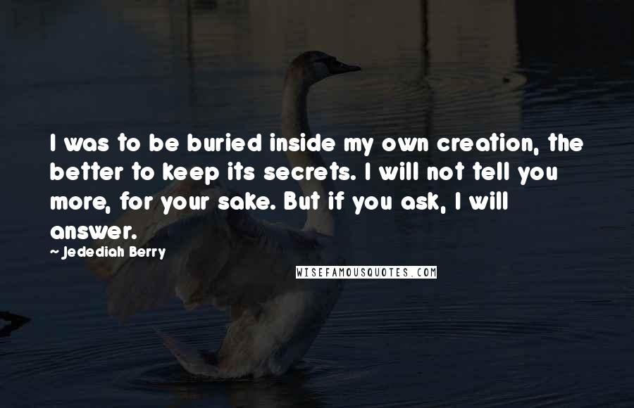 Jedediah Berry quotes: I was to be buried inside my own creation, the better to keep its secrets. I will not tell you more, for your sake. But if you ask, I will