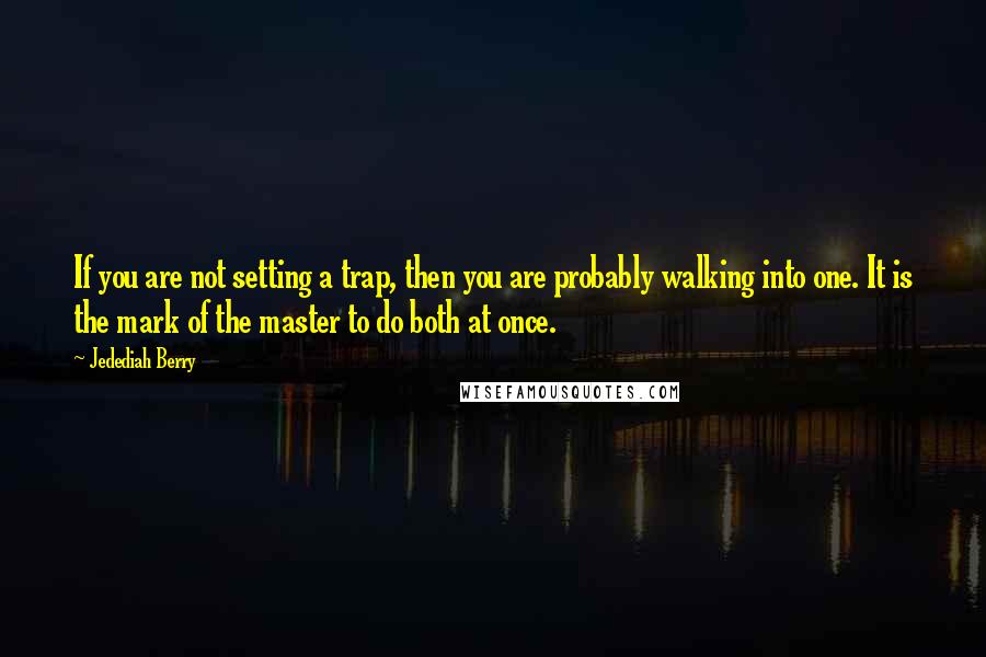 Jedediah Berry quotes: If you are not setting a trap, then you are probably walking into one. It is the mark of the master to do both at once.
