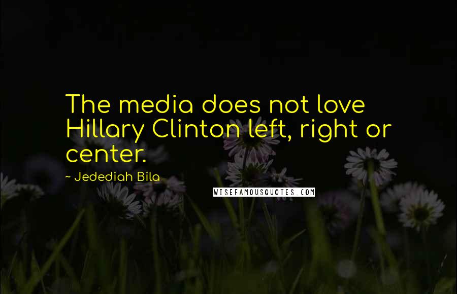 Jedediah Bila quotes: The media does not love Hillary Clinton left, right or center.