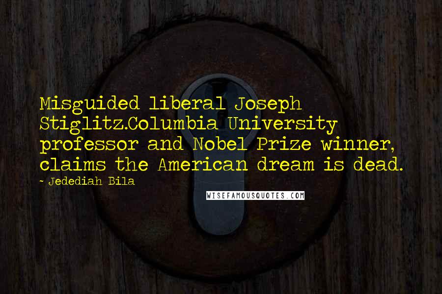 Jedediah Bila quotes: Misguided liberal Joseph Stiglitz.Columbia University professor and Nobel Prize winner, claims the American dream is dead.