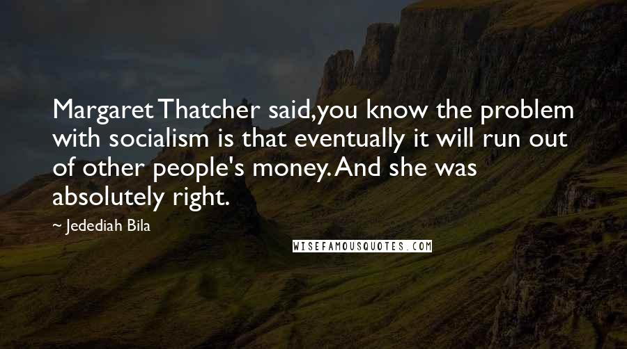 Jedediah Bila quotes: Margaret Thatcher said,you know the problem with socialism is that eventually it will run out of other people's money. And she was absolutely right.