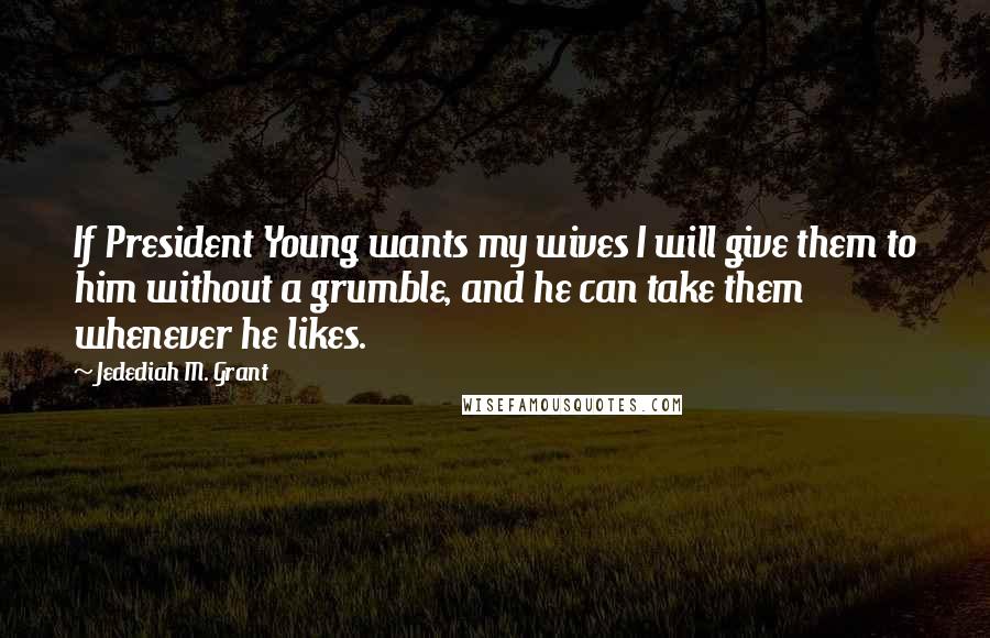 Jedediah M. Grant quotes: If President Young wants my wives I will give them to him without a grumble, and he can take them whenever he likes.