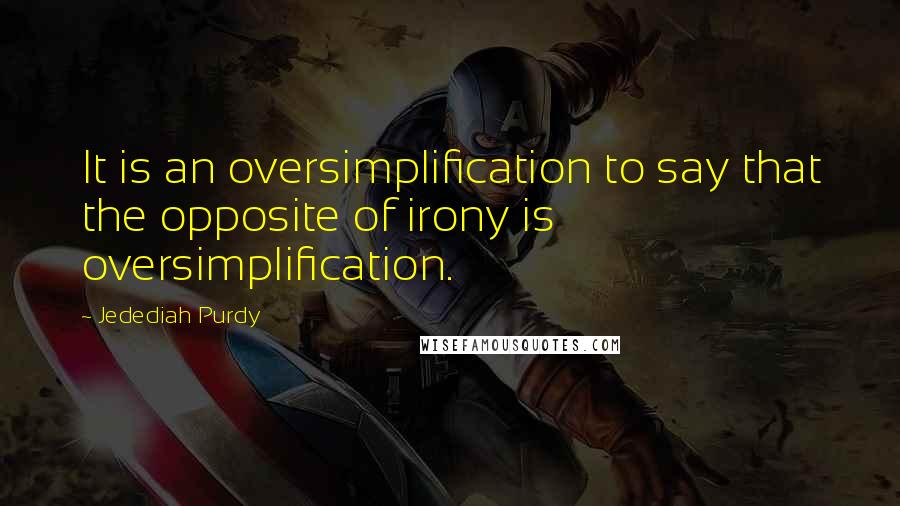 Jedediah Purdy quotes: It is an oversimplification to say that the opposite of irony is oversimplification.