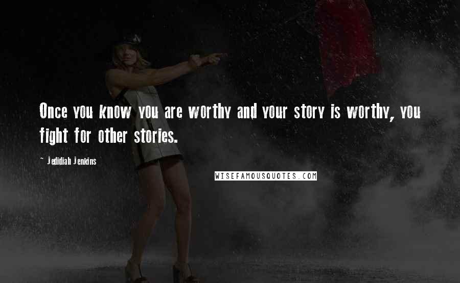 Jedidiah Jenkins quotes: Once you know you are worthy and your story is worthy, you fight for other stories.