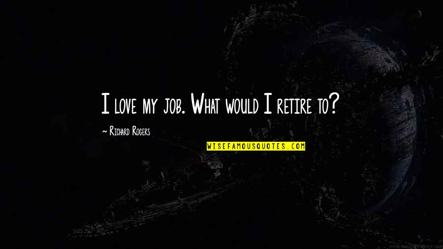Jednom Kada Quotes By Richard Rogers: I love my job. What would I retire