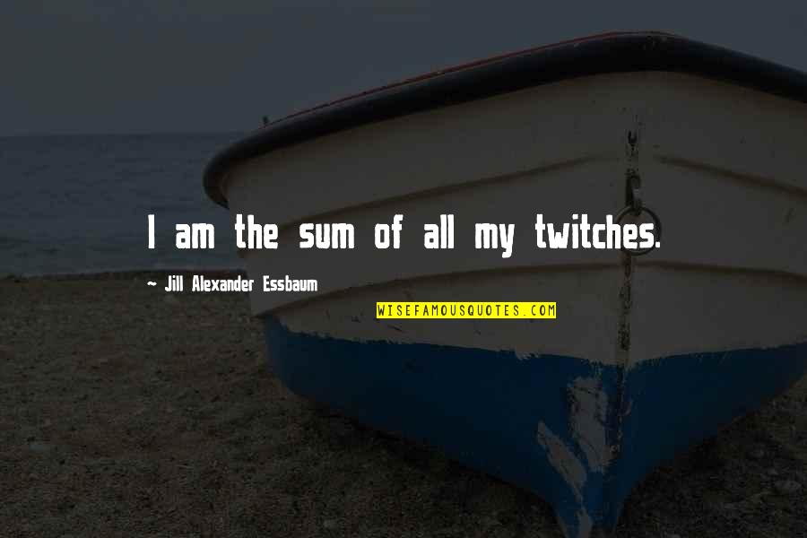 Jeehah Quotes By Jill Alexander Essbaum: I am the sum of all my twitches.