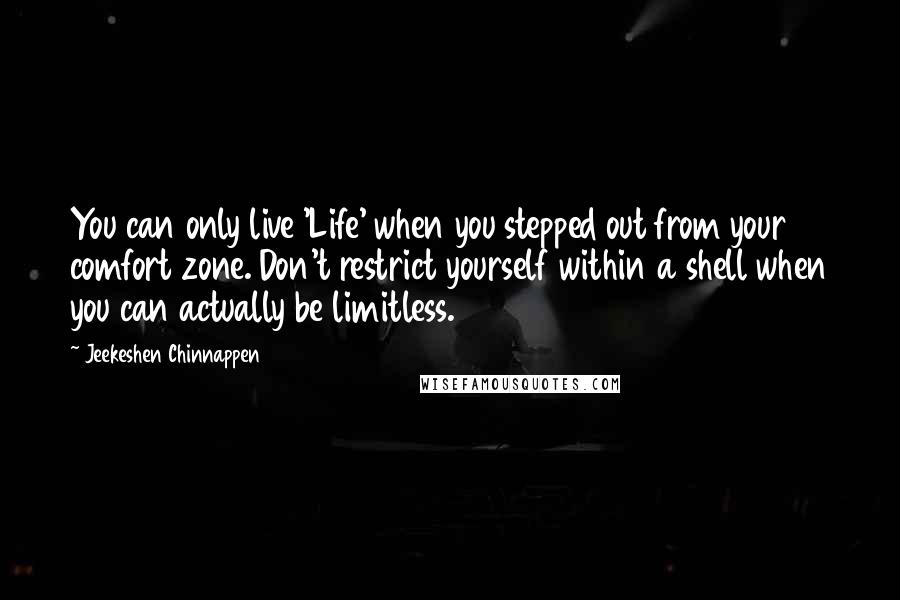 Jeekeshen Chinnappen quotes: You can only live 'Life' when you stepped out from your comfort zone. Don't restrict yourself within a shell when you can actually be limitless.