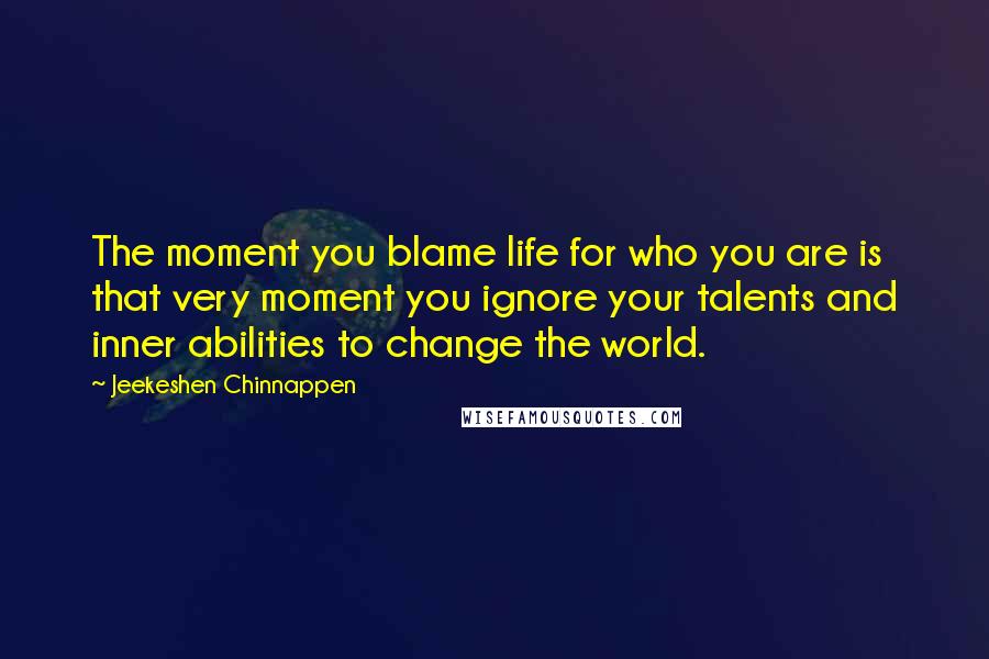 Jeekeshen Chinnappen quotes: The moment you blame life for who you are is that very moment you ignore your talents and inner abilities to change the world. Jeekeshen Chinnappen quotes: The moment you blame life for who you are is that very moment you ignore your talents and inner abilities to change the world.