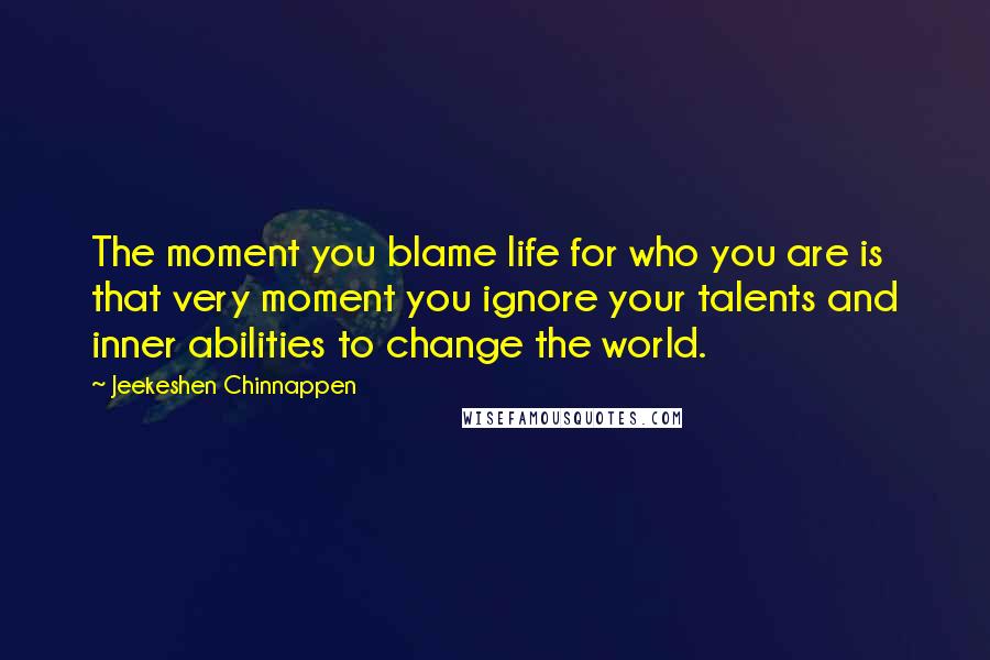 Jeekeshen Chinnappen quotes: The moment you blame life for who you are is that very moment you ignore your talents and inner abilities to change the world.