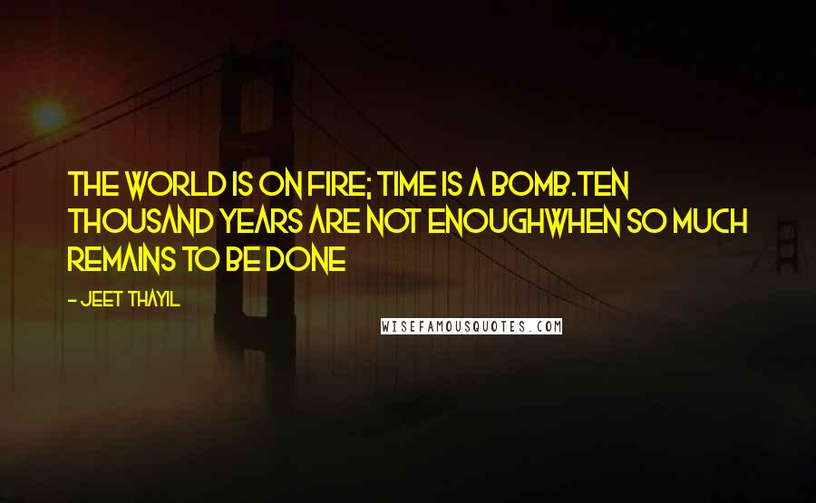 Jeet Thayil quotes: The world is on fire; time is a bomb.Ten thousand years are not enoughWhen so much remains to be done