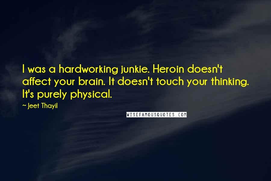 Jeet Thayil quotes: I was a hardworking junkie. Heroin doesn't affect your brain. It doesn't touch your thinking. It's purely physical.