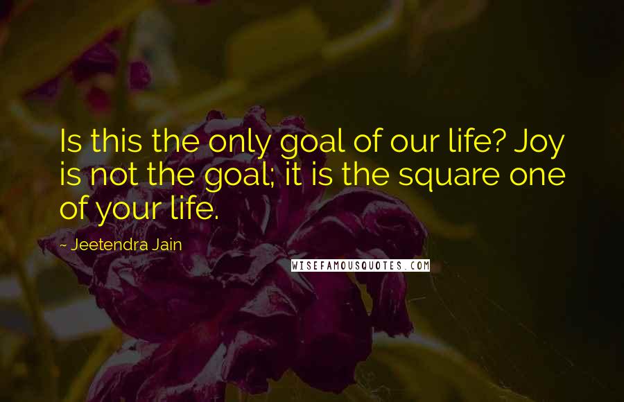 Jeetendra Jain quotes: Is this the only goal of our life? Joy is not the goal; it is the square one of your life.