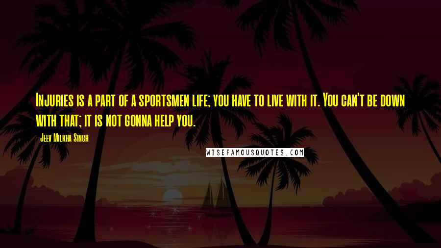 Jeev Milkha Singh quotes: Injuries is a part of a sportsmen life; you have to live with it. You can't be down with that; it is not gonna help you.