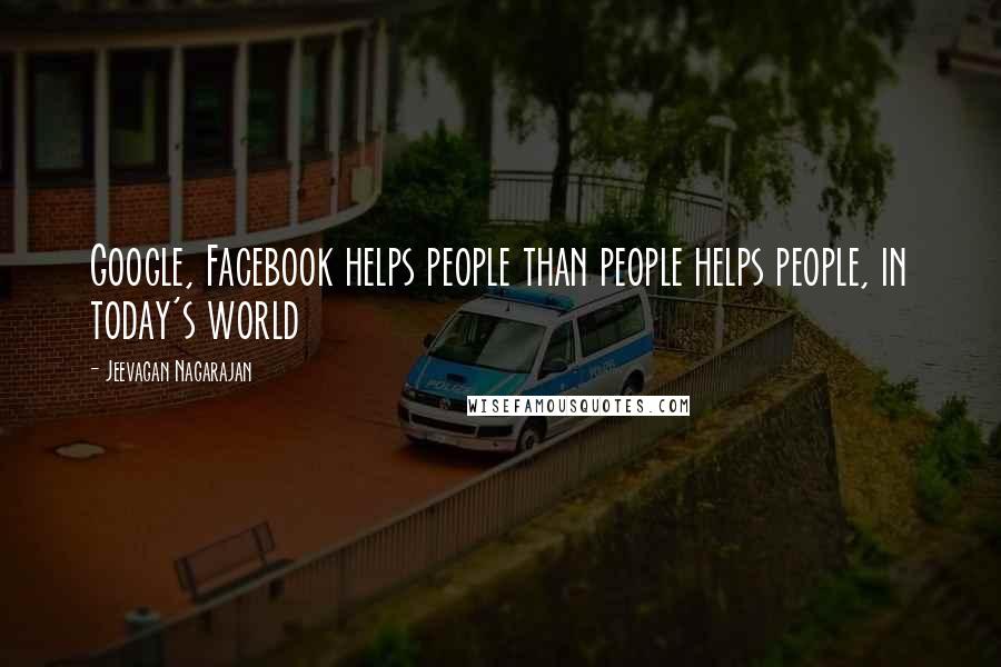 Jeevagan Nagarajan quotes: Google, Facebook helps people than people helps people, in today's world