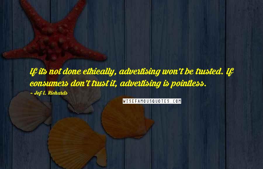 Jef I. Richards quotes: If its not done ethically, advertising won't be trusted. If consumers don't trust it, advertising is pointless.