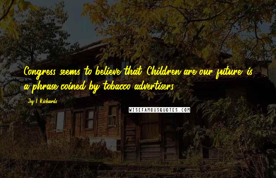 Jef I. Richards quotes: Congress seems to believe that 'Children are our future' is a phrase coined by tobacco advertisers.