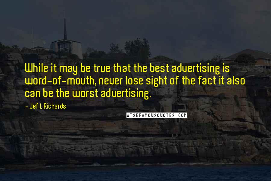 Jef I. Richards quotes: While it may be true that the best advertising is word-of-mouth, never lose sight of the fact it also can be the worst advertising.