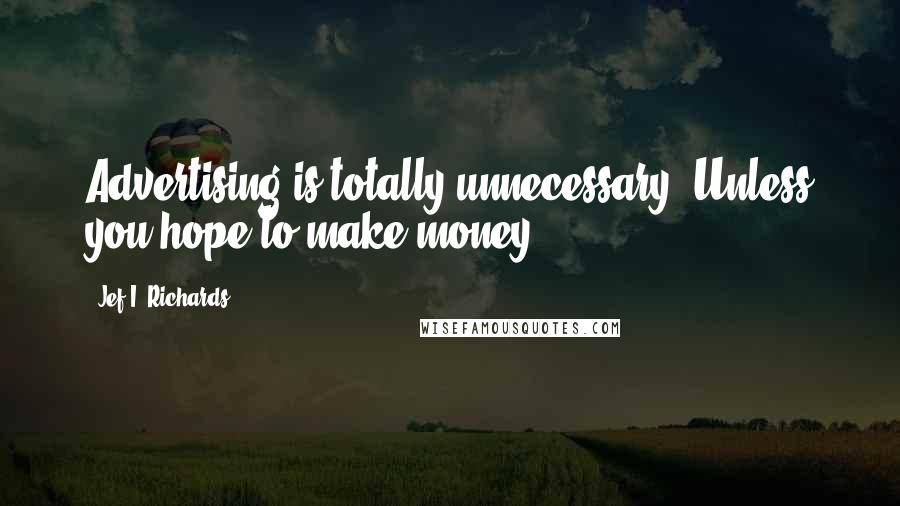 Jef I. Richards quotes: Advertising is totally unnecessary. Unless you hope to make money.