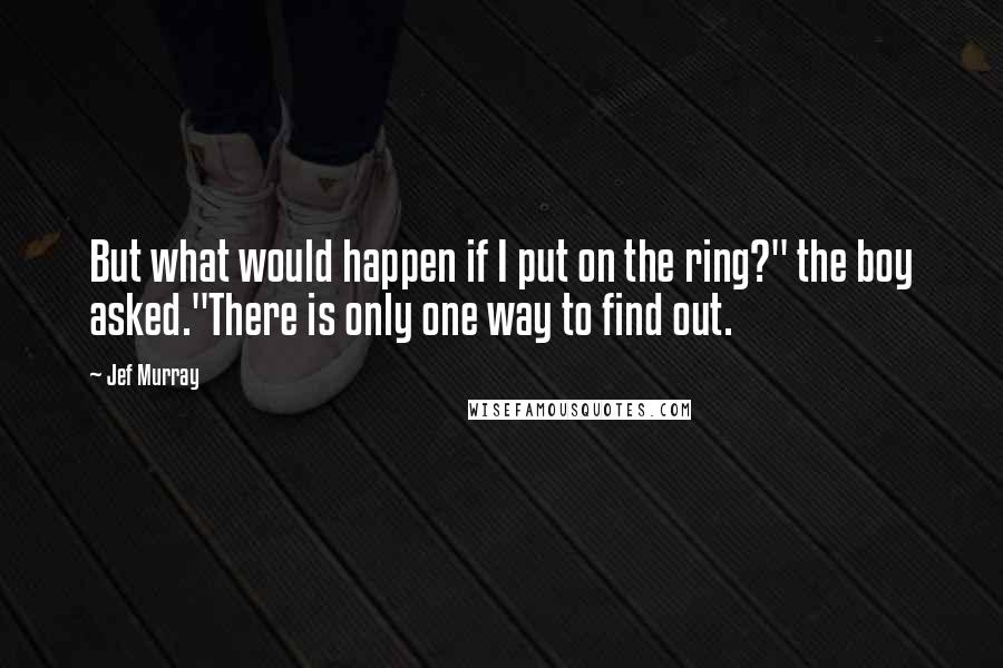 Jef Murray quotes: But what would happen if I put on the ring?" the boy asked."There is only one way to find out.