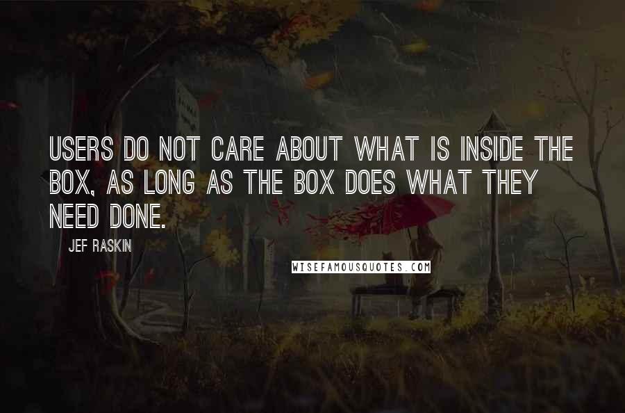 Jef Raskin quotes: Users do not care about what is inside the box, as long as the box does what they need done.