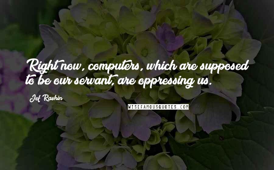 Jef Raskin quotes: Right now, computers, which are supposed to be our servant, are oppressing us.