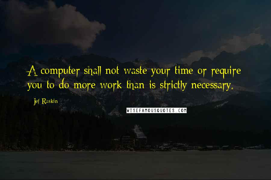 Jef Raskin quotes: A computer shall not waste your time or require you to do more work than is strictly necessary.