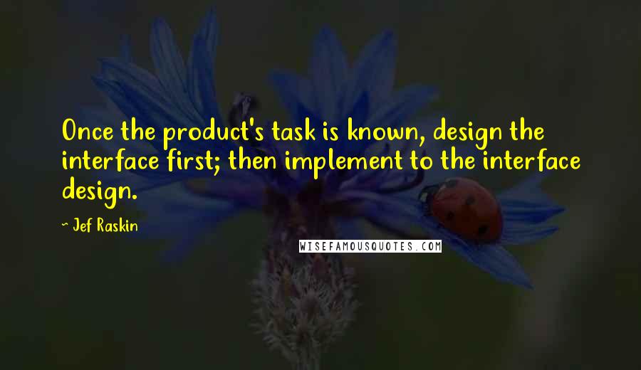 Jef Raskin quotes: Once the product's task is known, design the interface first; then implement to the interface design.