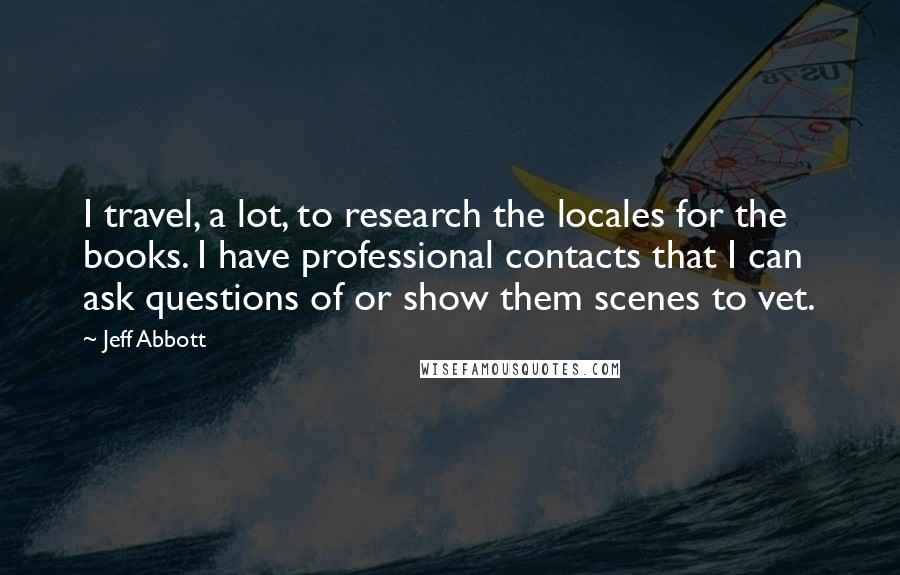 Jeff Abbott quotes: I travel, a lot, to research the locales for the books. I have professional contacts that I can ask questions of or show them scenes to vet.