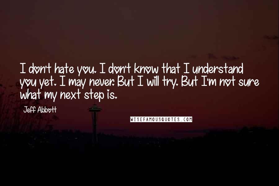 Jeff Abbott quotes: I don't hate you. I don't know that I understand you yet. I may never. But I will try. But I'm not sure what my next step is.