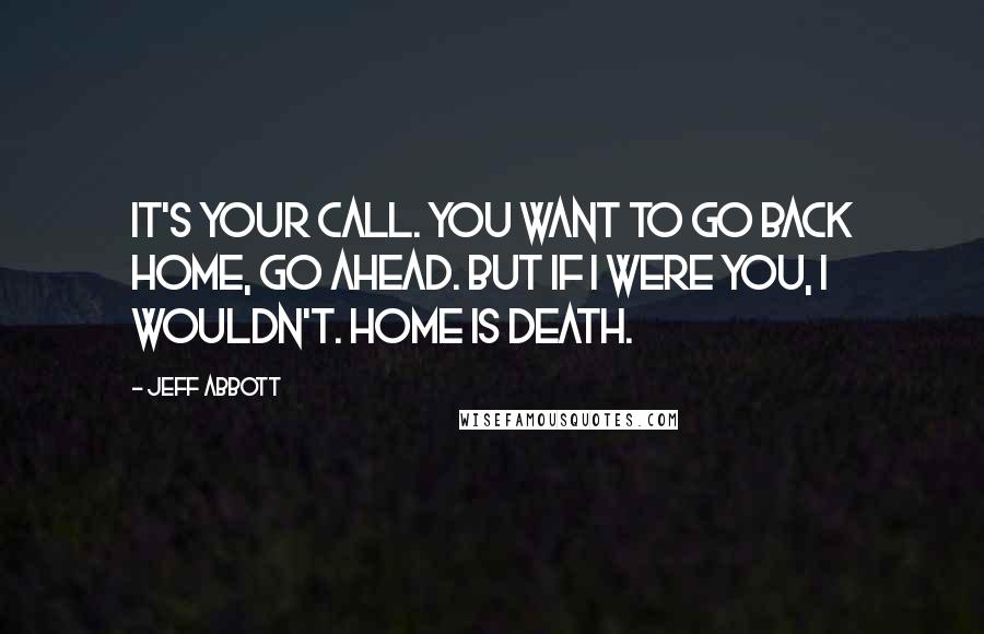 Jeff Abbott quotes: It's your call. You want to go back home, go ahead. But if I were you, I wouldn't. Home is death.