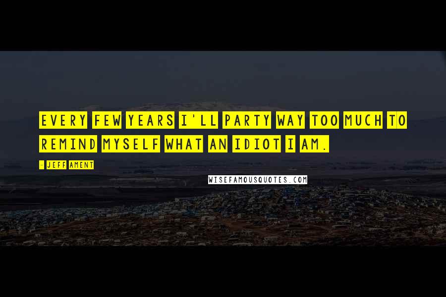 Jeff Ament quotes: Every few years I'll party way too much to remind myself what an idiot I am.