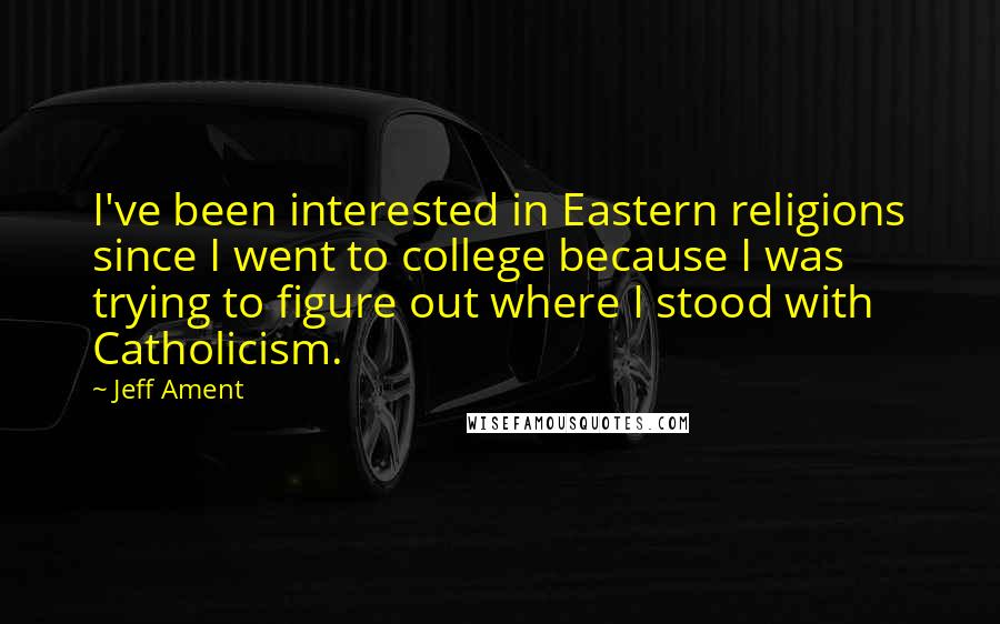 Jeff Ament quotes: I've been interested in Eastern religions since I went to college because I was trying to figure out where I stood with Catholicism.