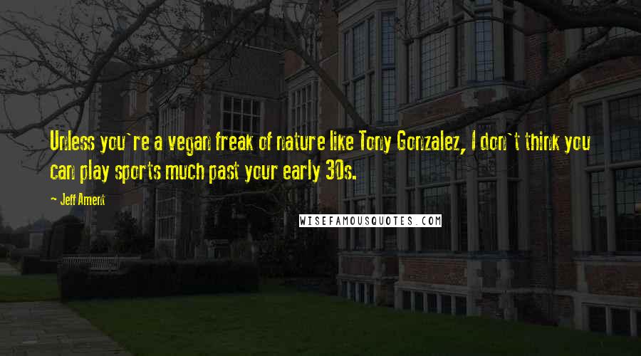 Jeff Ament quotes: Unless you're a vegan freak of nature like Tony Gonzalez, I don't think you can play sports much past your early 30s. Jeff Ament quotes: Unless you're a vegan freak of nature like Tony Gonzalez, I don't think you can play sports much past your early 30s.